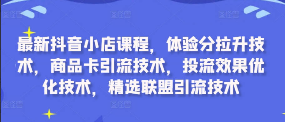 最新抖音小店课程，体验分拉升技术，商品卡引流技术，投流效果优化技术，精选联盟引流技术