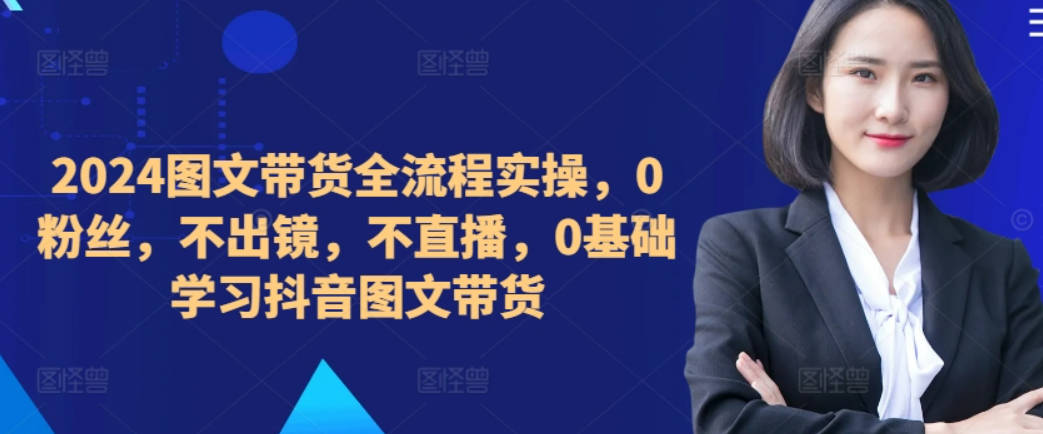 2024图文带货全流程实操，0粉丝，不出镜，不直播，0基础学习抖音图文带货