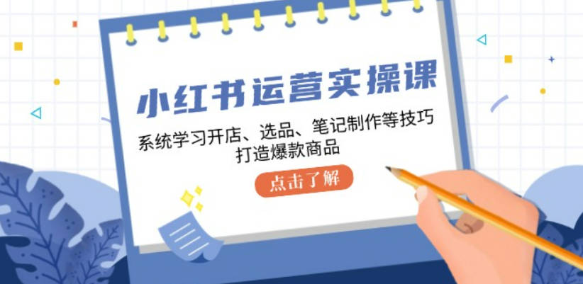 小红书运营实操课，系统学习开店、选品、笔记制作等技巧，打造爆款商品