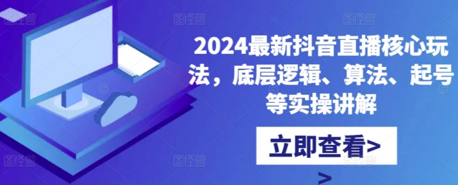 2024最新抖音直播核心玩法，底层逻辑、算法、起号等实操讲解