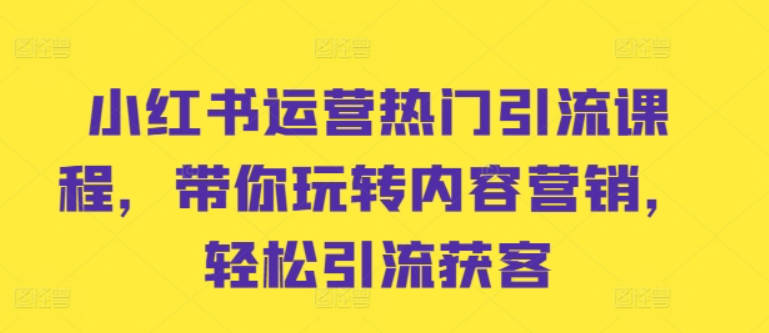 小红书运营热门引流课程，带你玩转内容营销，轻松引流获客