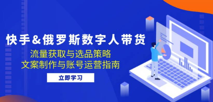 快手&俄罗斯 数字人带货：流量获取与选品策略 文案制作与账号运营指南