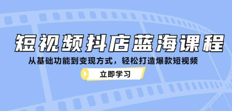 短视频抖店蓝海课程：从基础功能到变现方式，轻松打造爆款短视频