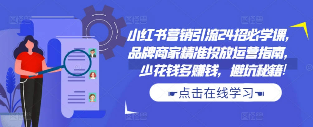 小红书营销引流24招必学课，品牌商家精准投放运营指南，少花钱多赚钱，避坑秘籍!