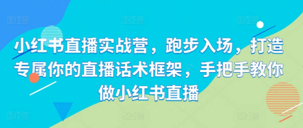 小红书直播实战营，跑步入场，打造专属你的直播话术框架，手把手教你做小红书直播