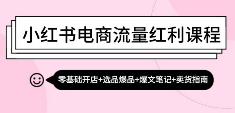 小红书电商流量红利课程：零基础开店+选品爆品+爆文笔记+卖货指南