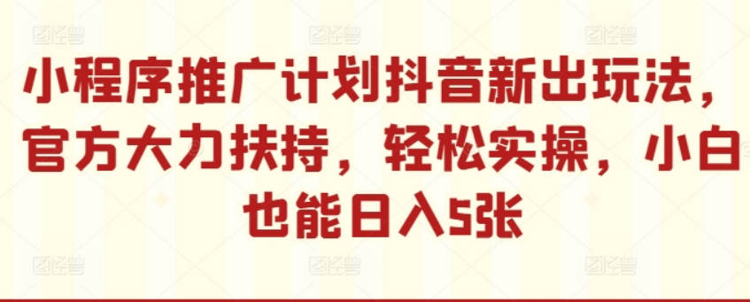 小程序推广计划抖音新出玩法，官方大力扶持，轻松实操，小白也能日入5张