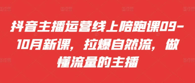 抖音主播运营线上陪跑课09-10月新课，拉爆自然流，做懂流量的主播