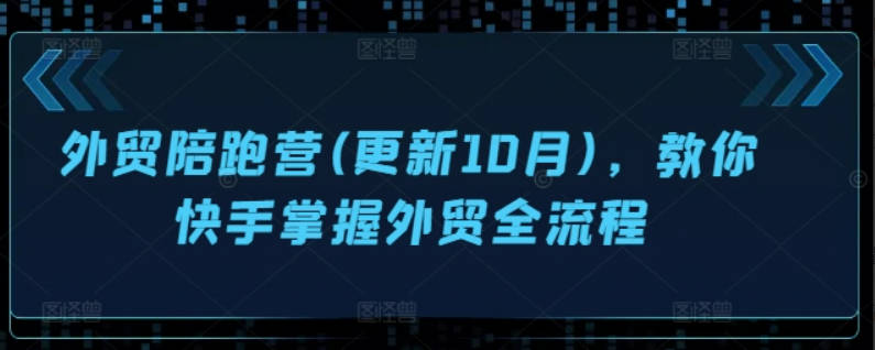 外贸陪跑营(更新10月)，教你快手掌握外贸全流程