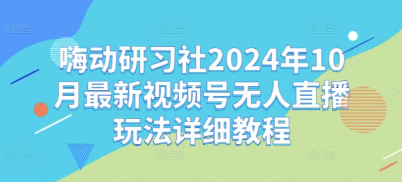 嗨动研习社2024年10月最新视频号无人直播玩法详细教程