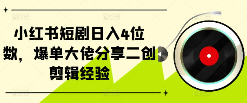 小红书短剧日入4位数，爆单大佬分享二创剪辑经验