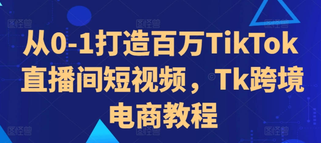 从0-1打造百万TikTok直播间短视频，Tk跨境电商教程