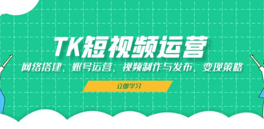 TK短视频运营：网络搭建、账号运营、视频制作与发布、变现策略