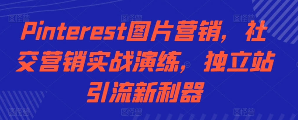 Pinterest图片营销，社交营销实战演练，独立站引流新利器