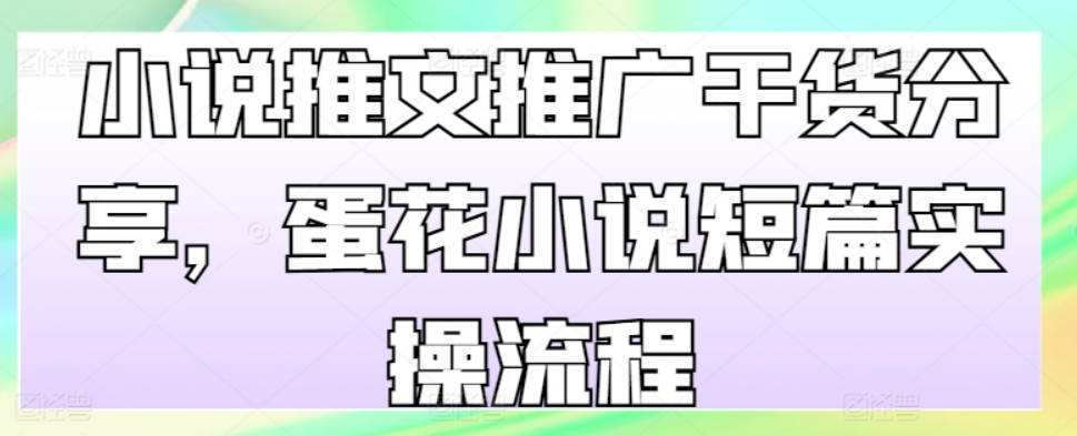 小说推文推广干货分享，蛋花小说短篇实操流程