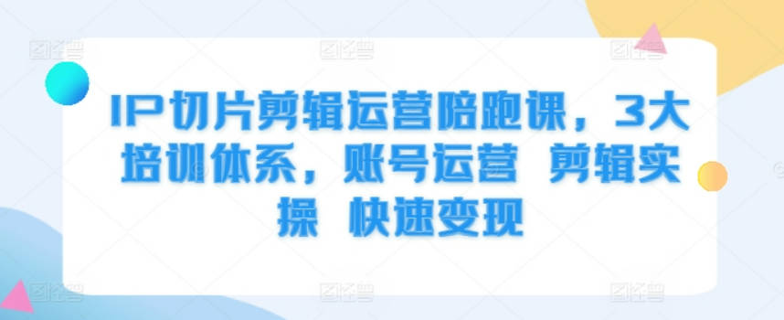 IP切片剪辑运营陪跑课，3大培训体系，账号运营 剪辑实操 快速变现