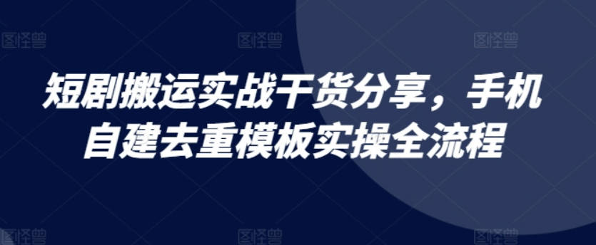 短剧搬运实战干货分享，手机自建去重模板实操全流程【项目拆解】