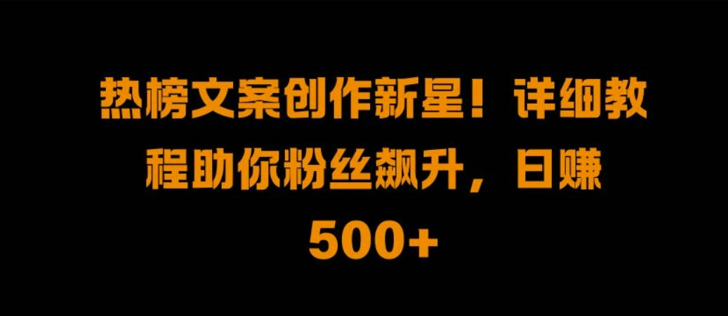 热榜文案创作新星!详细教程助你粉丝飙升，日入500+【项目拆解】