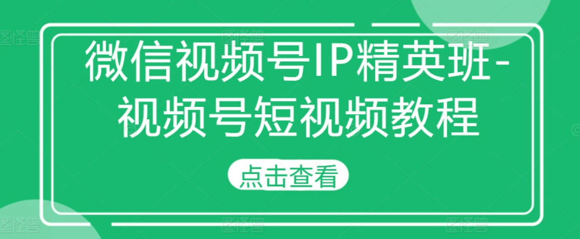 【IF共创营】微信视频号IP精英班-视频号短视频教程