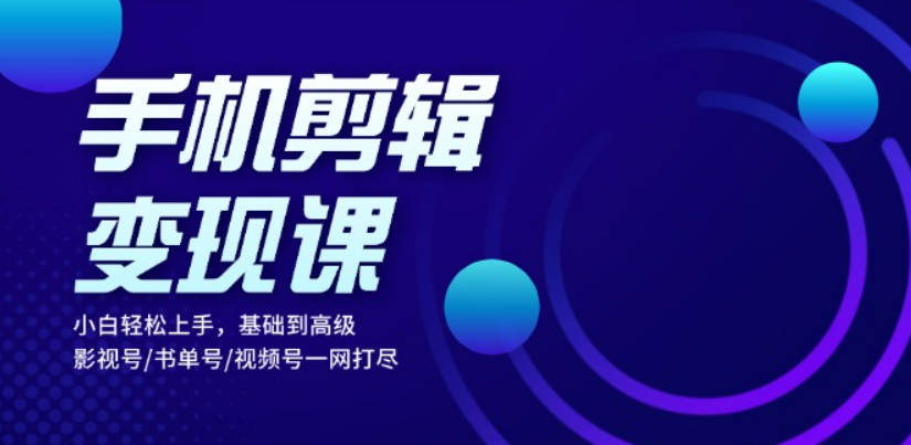 小白易上手的手机剪辑赚钱课，覆盖影视号书单号视频号，手机剪辑变现课