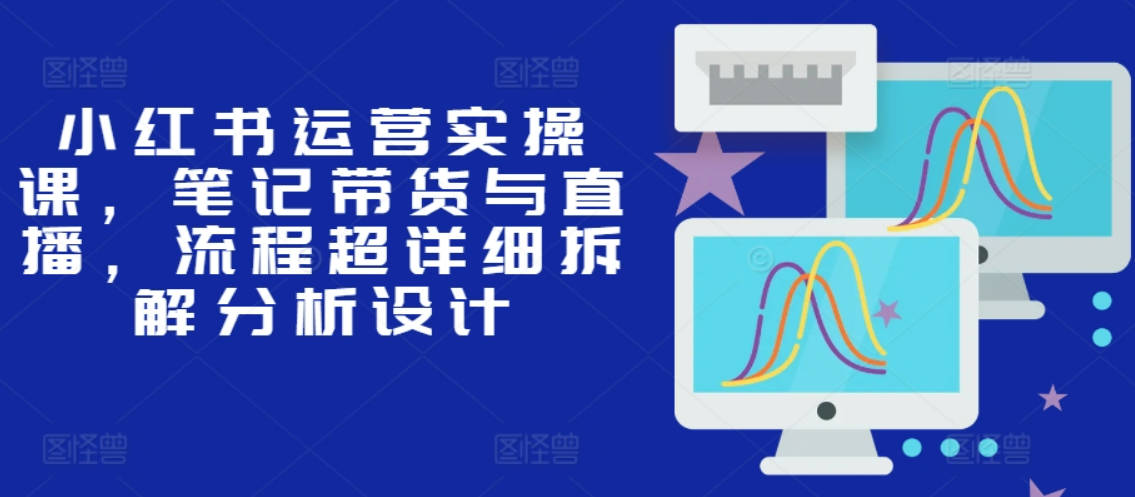 小红书运营实操课，笔记带货与直播，流程超详细拆解分析设计