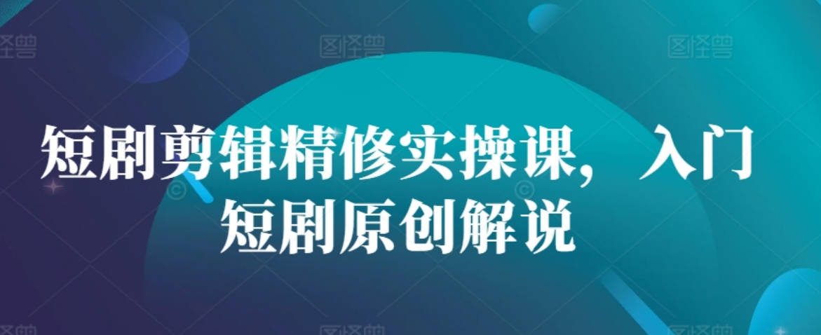 短剧剪辑精修实操课，入门短剧原创解说