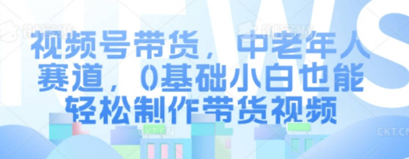 视频号带货，中老年人赛道，0基础小白也能轻松制作带货视频【项目拆解】