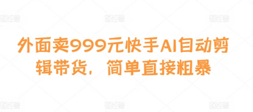 外面卖999元快手AI自动剪辑带货，简单直接粗暴