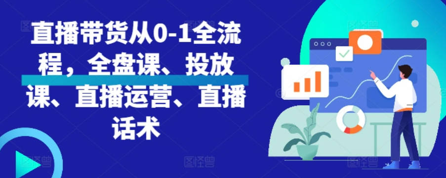 直播带货从0-1全流程，全盘课、投放课、直播运营、直播话术