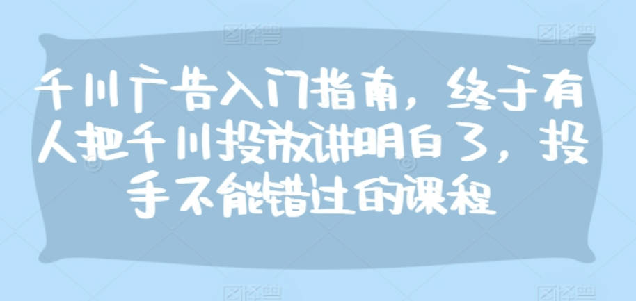 千川广告入门指南，终于有人把千川投放讲明白了，投手不能错过的课程