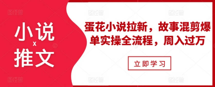 小说推文之蛋花小说拉新，故事混剪爆单实操全流程，周入过万