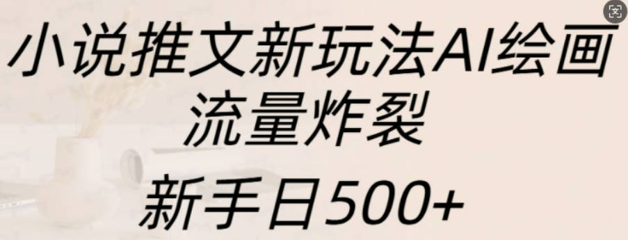 小说推文新玩法AI绘画，流量炸裂，新手日500+【项目拆解】