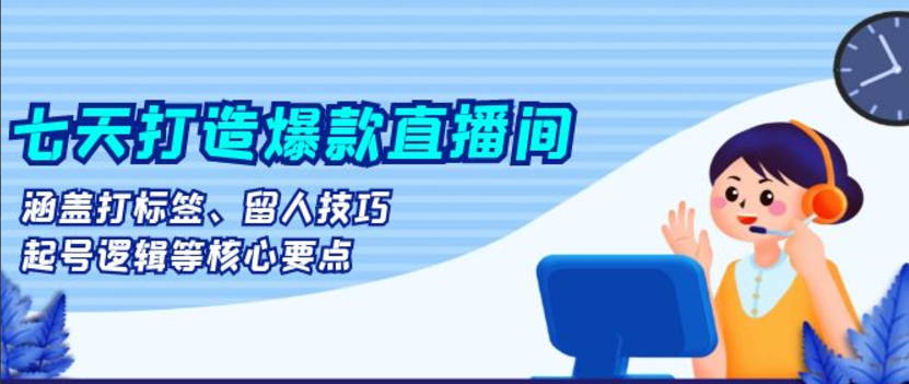 7天起号核心，七天打造爆款直播间：涵盖打标签、留人技巧、起号逻辑等核心要点