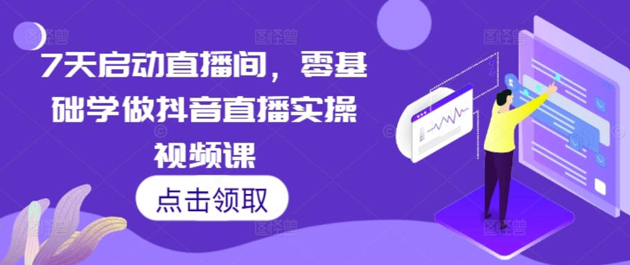 7天启动直播间，零基础学做抖音直播实操视频课