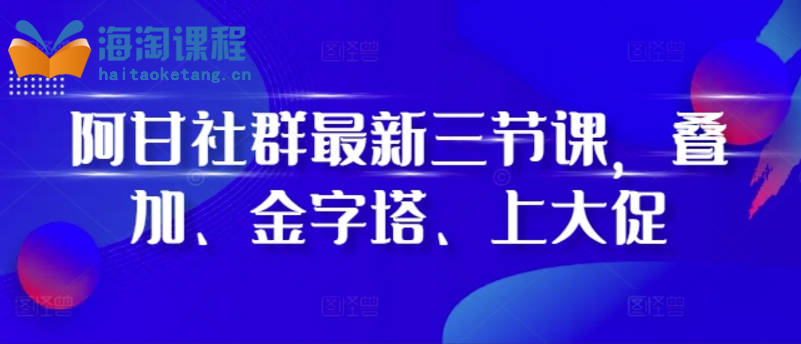 阿甘社群最新三节课，叠加、金字塔、上大促