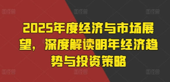 2025年度经济与市场展望，深度解读明年经济趋势与投资策略