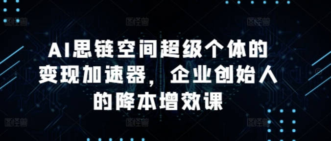 AI思链空间超级个体的变现加速器，AI思维实战课，企业创始人的降本增效课