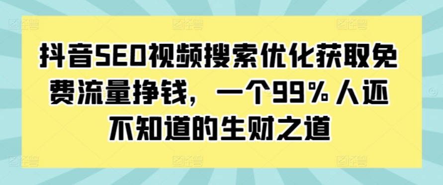 抖音SEO视频搜索优化获取免费流量挣钱，一个99%人还不知道的生财之道