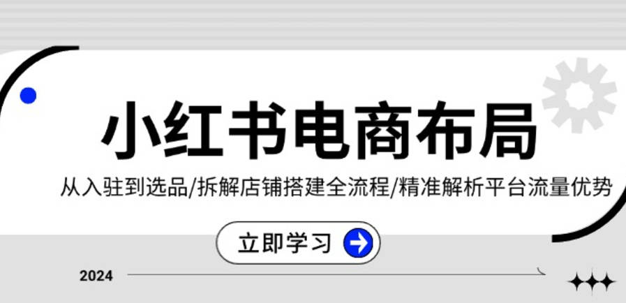 小红书2024年电商，小红书电商布局：从入驻到选品/拆解店铺搭建全流程/精准解析平台流量优势