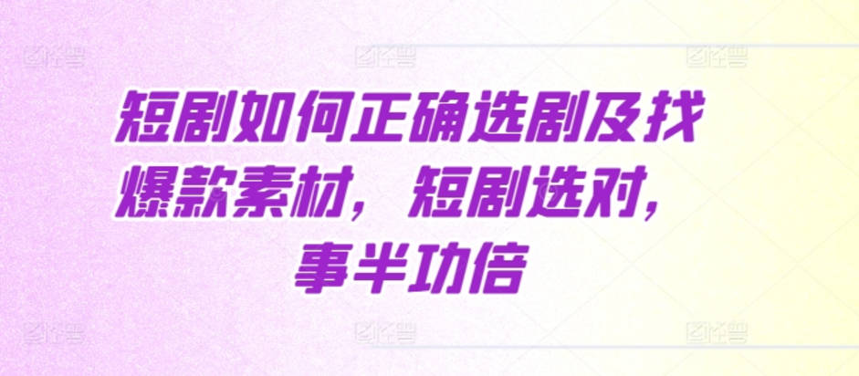 短剧如何正确选剧及找爆款素材，短剧选对，事半功倍