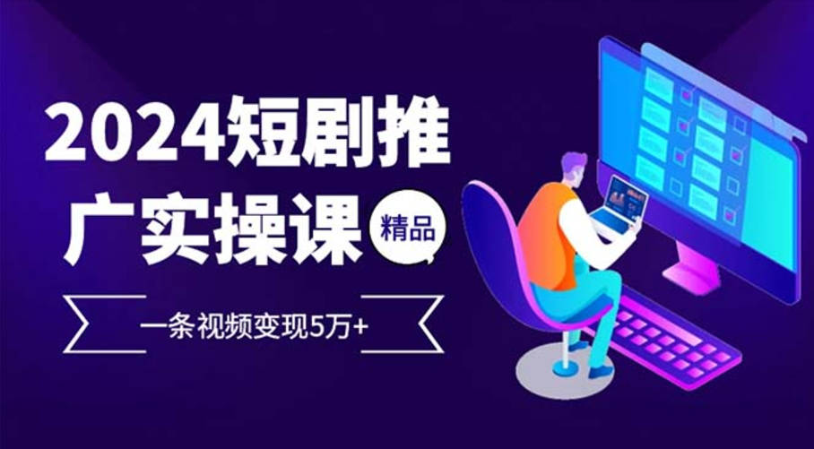 2024最火爆的项目短剧推广实操课 一条视频变现5万+(附软件工具)