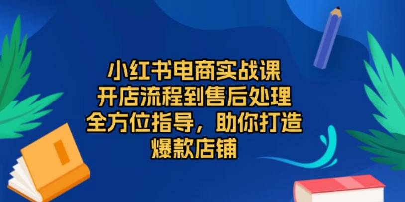 小红书电商实战课，开店流程到售后处理，全方位指导，助你打造爆款店铺