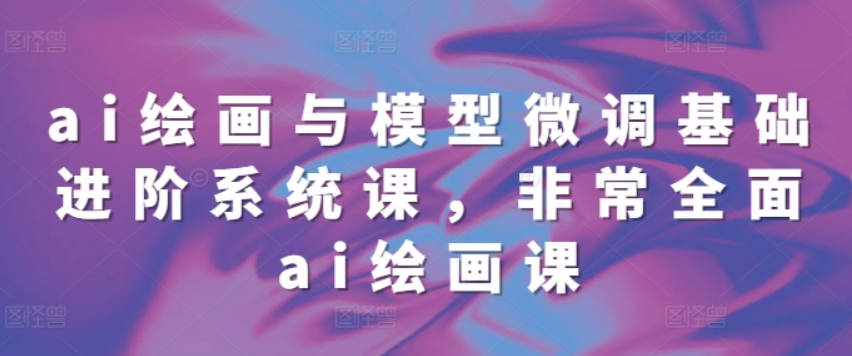 ai绘画与模型微调基础进阶系统课，非常全面ai绘画课(68节)