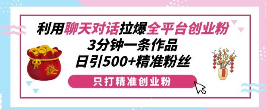 利用聊天对话拉爆全平台创业粉，3分钟一条作品，日引500+精准粉丝