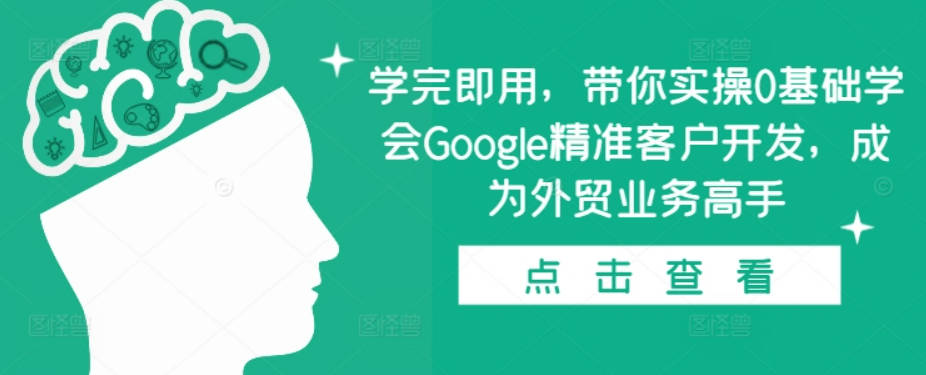 学完即用，带你实操0基础学会Google精准客户开发，成为外贸业务高手