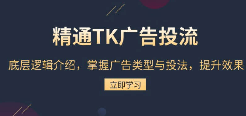 精通TK广告投流：底层逻辑介绍，掌握广告类型与投法，提升效果