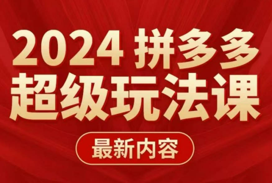 多多超级玩法课 2024最新有实操、能落地、可复制的拼多多玩法课