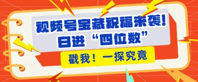 视频号宝藏祝福来袭，粉丝无忧扩张，带货效能翻倍，日进“四位数” 近在咫尺