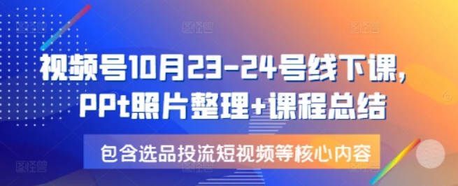 星宇视频号10月23-24号线下课，PPt照片整理+课程总结，包含选品投流短视频等核心内容