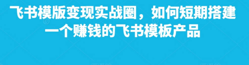 飞书模版变现实战圈，如何短期搭建一个赚钱的飞书模板产品